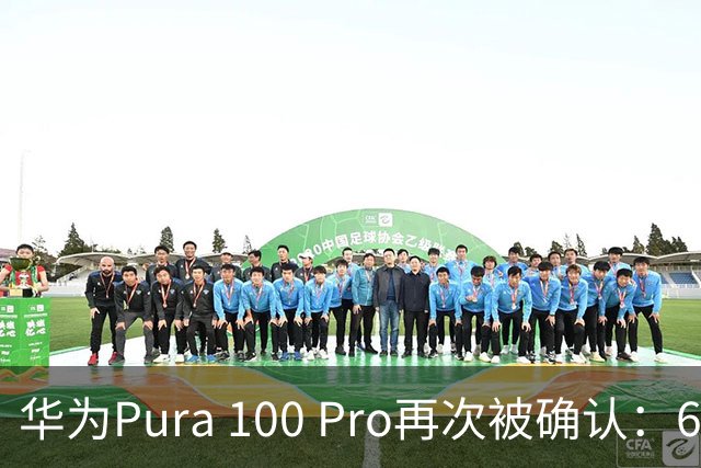 华为Pura 100 Pro再次被确认：6.39英寸阔屏，显示面积比iPhone还大！