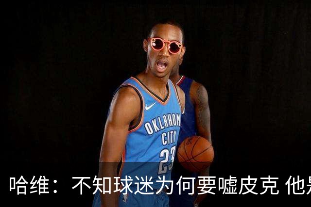 哈维：不知球迷为何要嘘皮克 他是队长的典范