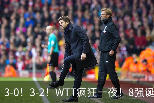 3-0！3-2！WTT疯狂一夜！8强诞生，孙颖莎涉险过关，王曼昱低迷